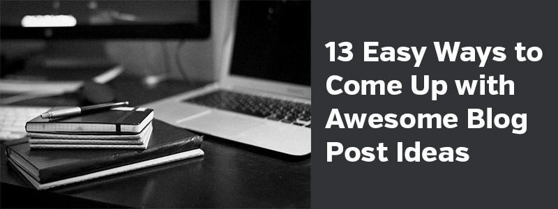 13 Easy Ways to Come Up with Awesome Blog Post Ideas